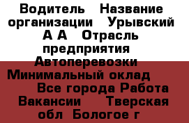 Водитель › Название организации ­ Урывский А.А › Отрасль предприятия ­ Автоперевозки › Минимальный оклад ­ 40 000 - Все города Работа » Вакансии   . Тверская обл.,Бологое г.